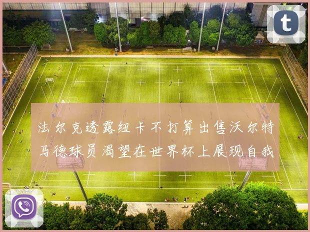 法尔克透露纽卡不打算出售沃尔特马德球员渴望在世界杯上展现自我