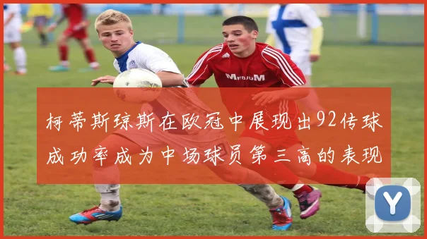 柯蒂斯琼斯在欧冠中展现出92传球成功率成为中场球员第三高的表现