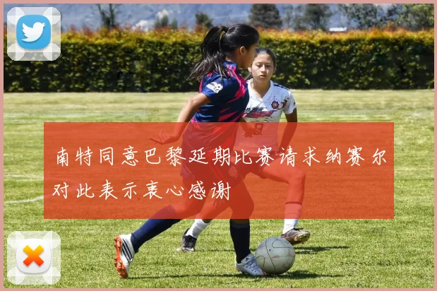 南特同意巴黎延期比赛请求纳赛尔对此表示衷心感谢