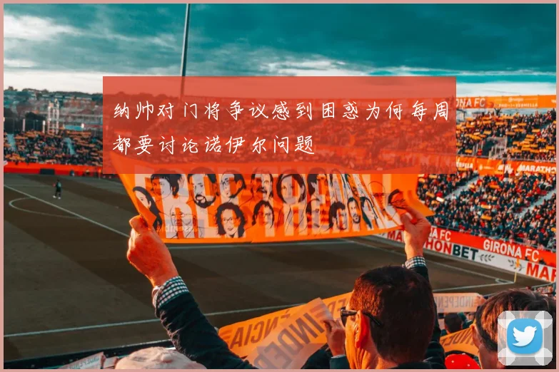 纳帅对门将争议感到困惑为何每周都要讨论诺伊尔问题