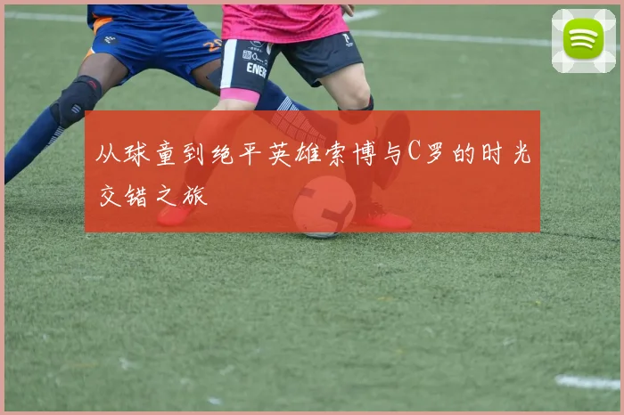 从球童到绝平英雄索博与C罗的时光交错之旅