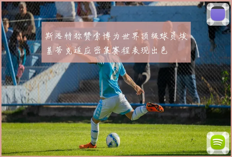 斯洛特称赞索博为世界顶级球员埃基蒂克适应密集赛程表现出色