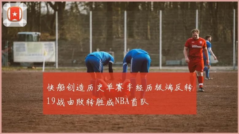快船创造历史单赛季经历极端反转19战由败转胜成NBA首队