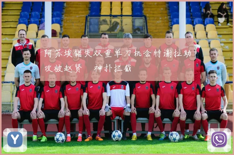 阿苏埃错失双重单刀机会特谢拉助攻被赵贤祐神扑拦截