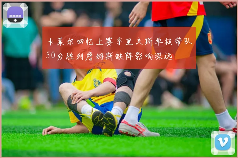 卡莱尔回忆上赛季里夫斯单核带队50分胜利詹姆斯缺阵影响深远