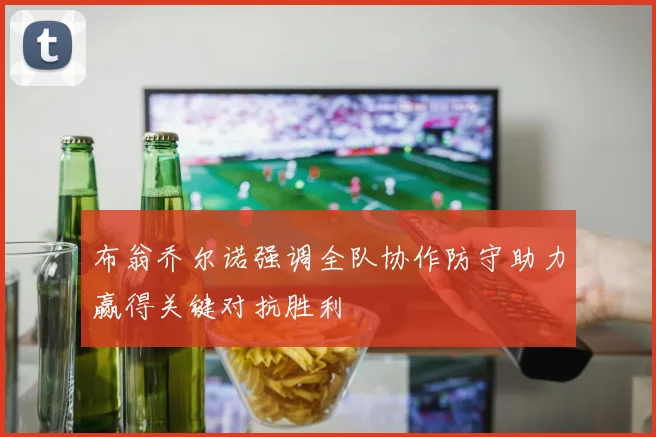 布翁乔尔诺强调全队协作防守助力赢得关键对抗胜利