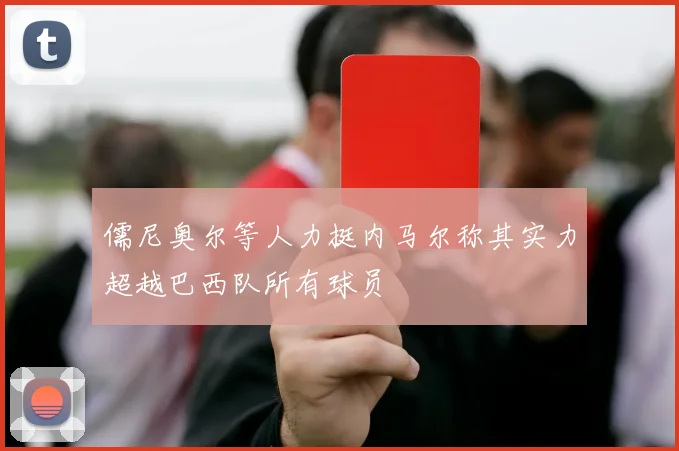 儒尼奥尔等人力挺内马尔称其实力超越巴西队所有球员