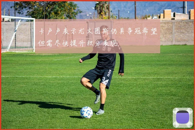 卡卢卢表示尤文图斯仍具争冠希望但需尽快提升积分表现