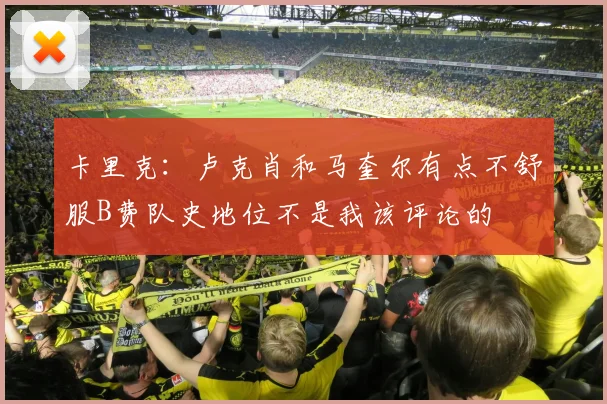 卡里克：卢克肖和马奎尔有点不舒服B费队史地位不是我该评论的