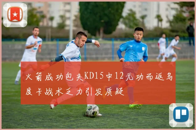 火箭成功包夹KD15中12无功而返乌度卡战术乏力引发质疑