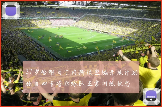 37岁哈维马丁内斯谈空域开放计划独自回卡塔尔球队正常训练状态