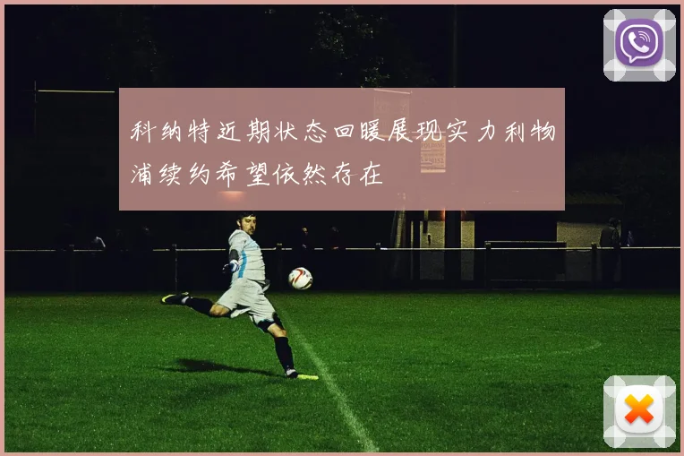 科纳特近期状态回暖展现实力利物浦续约希望依然存在