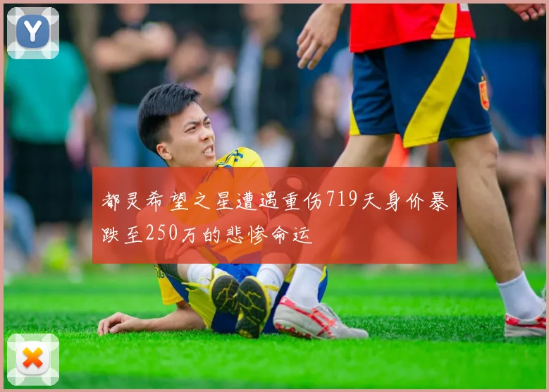 都灵希望之星遭遇重伤719天身价暴跌至250万的悲惨命运
