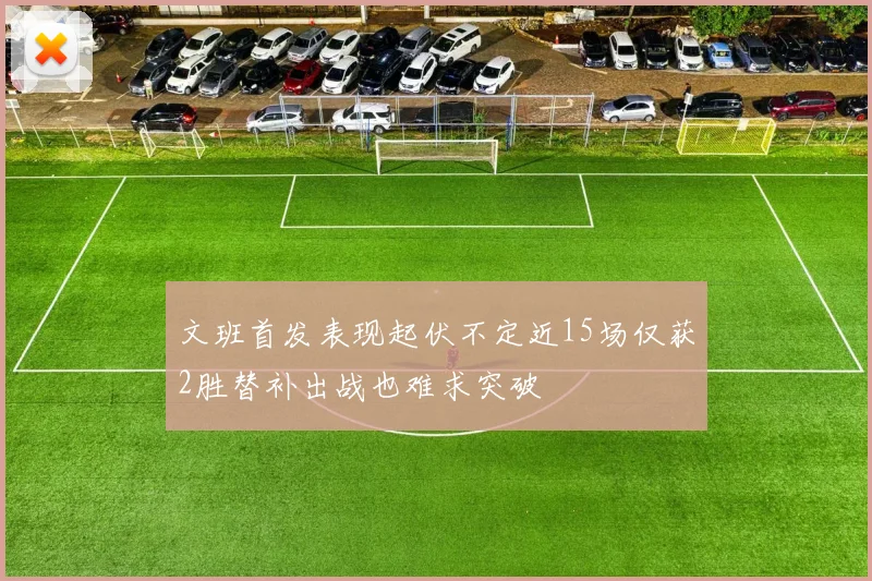 文班首发表现起伏不定近15场仅获2胜替补出战也难求突破