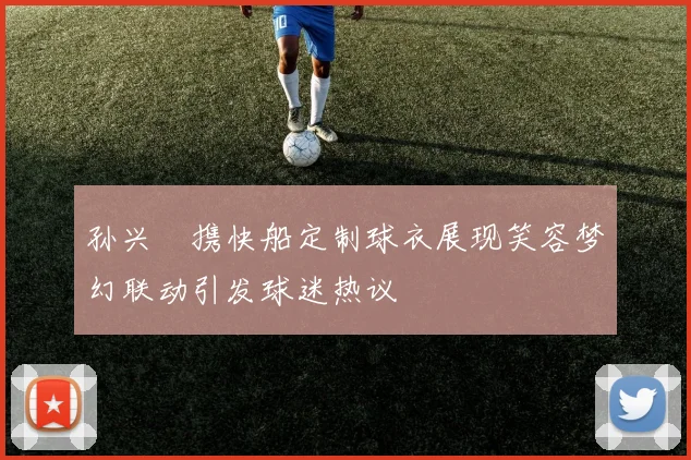 孙兴慜携快船定制球衣展现笑容梦幻联动引发球迷热议