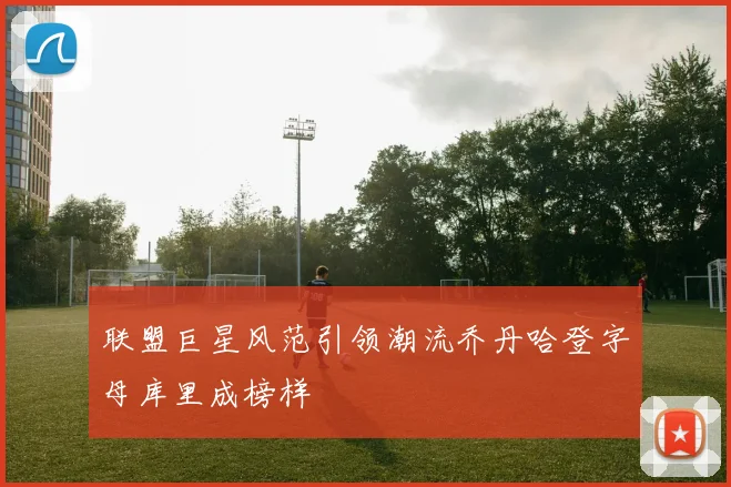联盟巨星风范引领潮流乔丹哈登字母库里成榜样