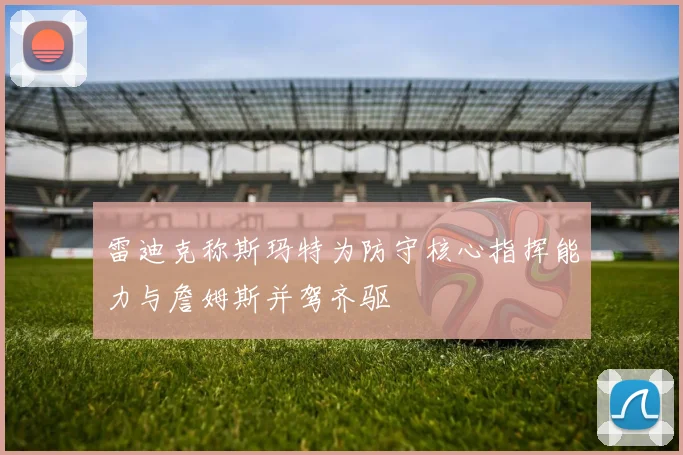 雷迪克称斯玛特为防守核心指挥能力与詹姆斯并驾齐驱
