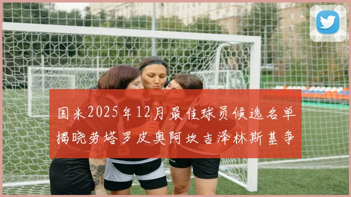国米2025年12月最佳球员候选名单揭晓劳塔罗皮奥阿坎吉泽林斯基争夺荣誉