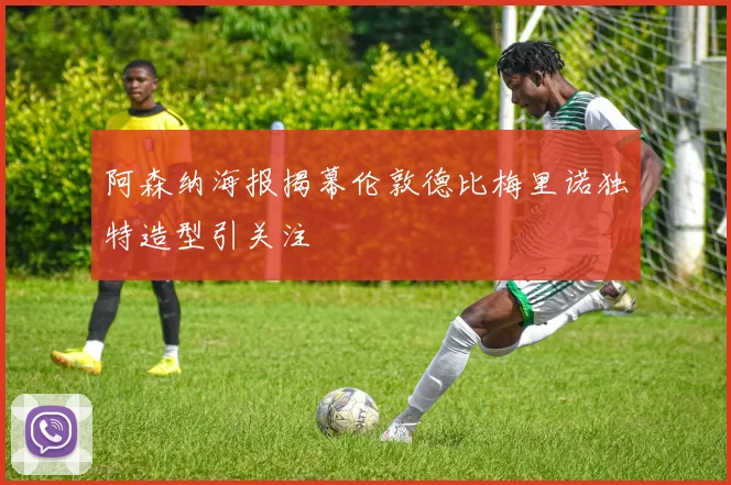 阿森纳海报揭幕伦敦德比梅里诺独特造型引关注