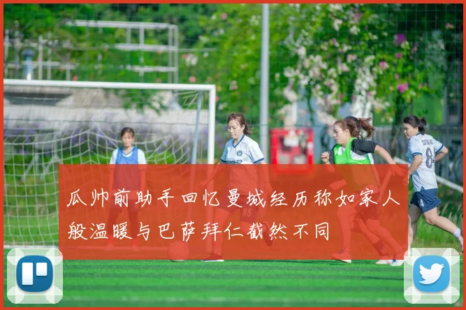 瓜帅前助手回忆曼城经历称如家人般温暖与巴萨拜仁截然不同