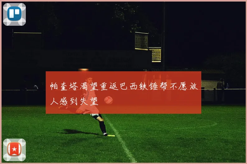 帕奎塔渴望重返巴西铁锤帮不愿放人感到失望