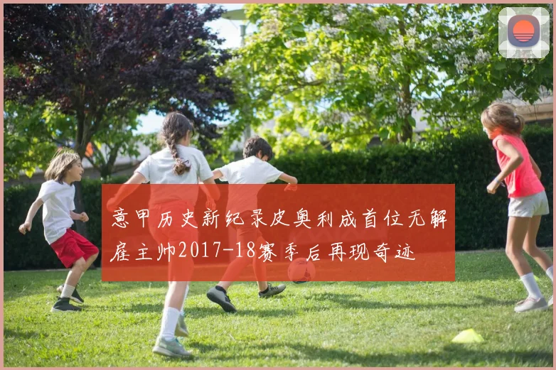 意甲历史新纪录皮奥利成首位无解雇主帅2017-18赛季后再现奇迹