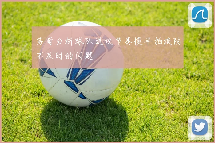 芬奇分析球队进攻节奏慢半拍换防不及时的问题