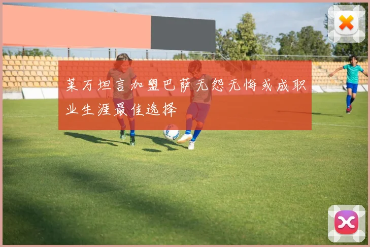 莱万坦言加盟巴萨无怨无悔或成职业生涯最佳选择