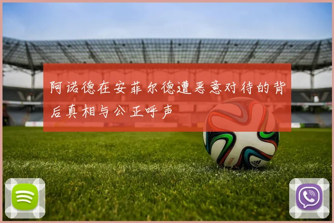 阿诺德在安菲尔德遭恶意对待的背后真相与公正呼声