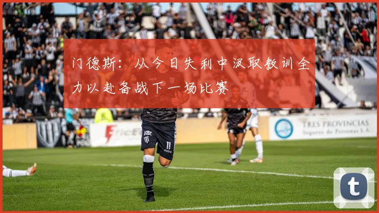 门德斯：从今日失利中汲取教训全力以赴备战下一场比赛
