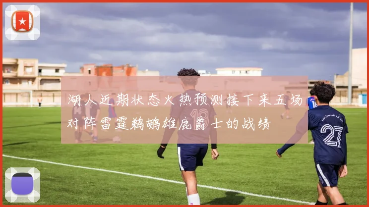 湖人近期状态火热预测接下来五场对阵雷霆鹈鹕雄鹿爵士的战绩