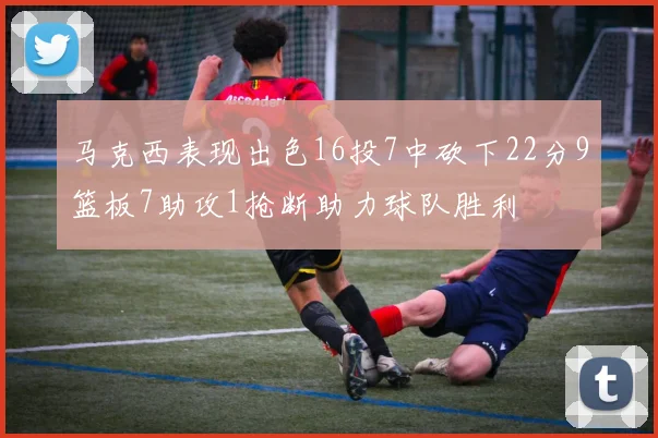 马克西表现出色16投7中砍下22分9篮板7助攻1抢断助力球队胜利