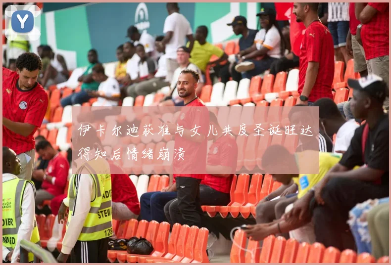 伊卡尔迪获准与女儿共度圣诞旺达得知后情绪崩溃