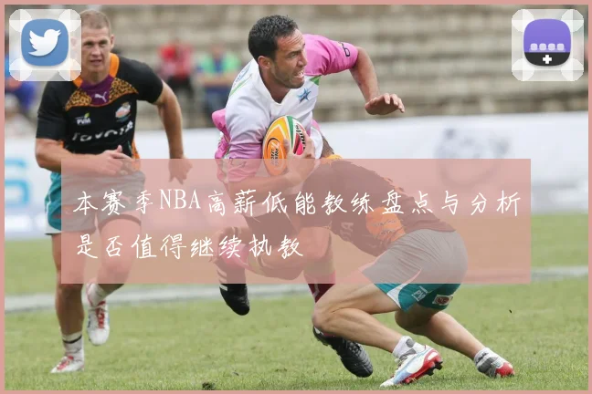 本赛季NBA高薪低能教练盘点与分析是否值得继续执教