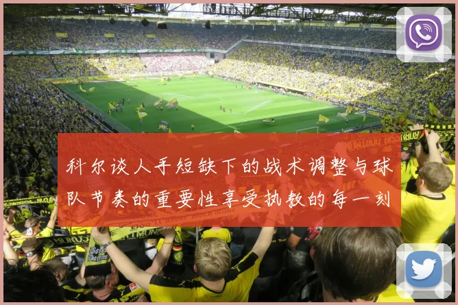 科尔谈人手短缺下的战术调整与球队节奏的重要性享受执教的每一刻