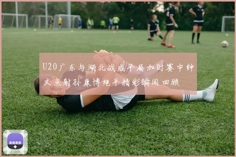 U20广东与湖北战成平局加时赛中钟文点射孙康博绝平精彩瞬间回顾