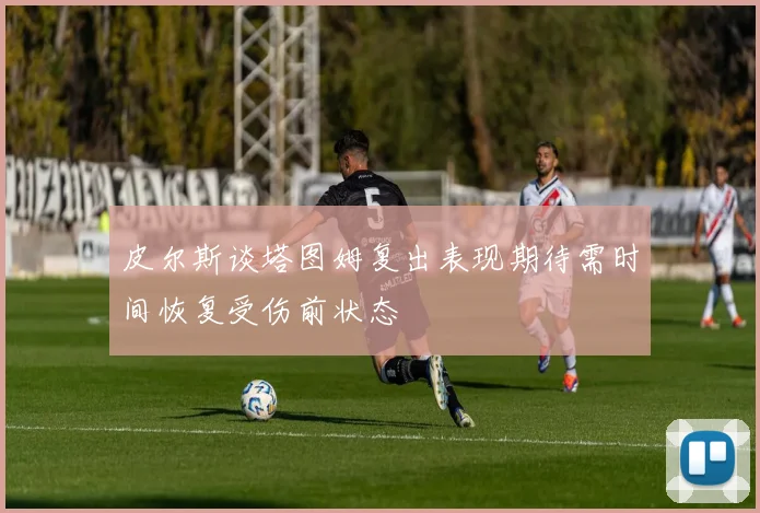 皮尔斯谈塔图姆复出表现期待需时间恢复受伤前状态