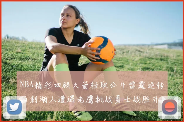 NBA精彩回顾火箭轻取公牛雷霆逆转马刺湖人遭遇老鹰挑战勇士战胜开拓者