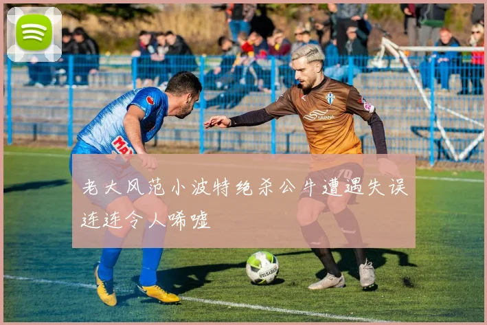 老大风范小波特绝杀公牛遭遇失误连连令人唏嘘