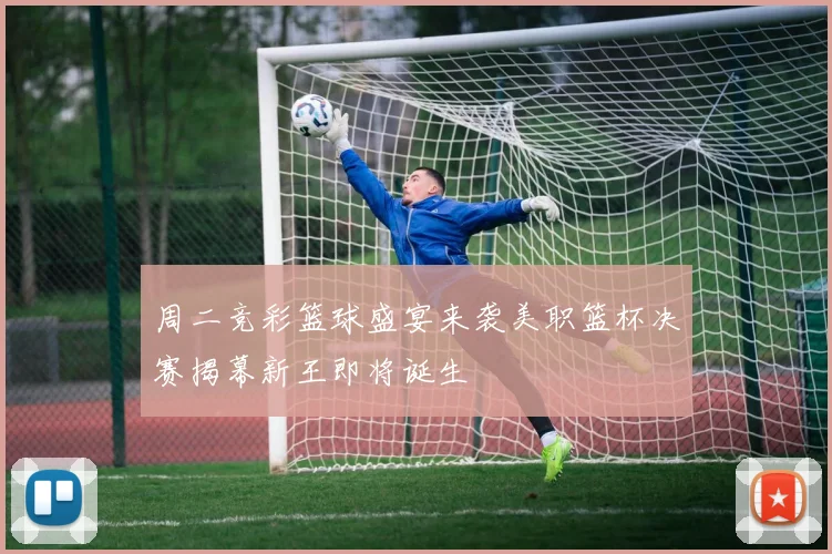 周二竞彩篮球盛宴来袭美职篮杯决赛揭幕新王即将诞生