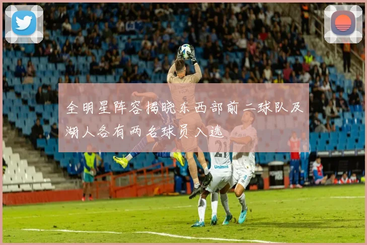 全明星阵容揭晓东西部前二球队及湖人各有两名球员入选