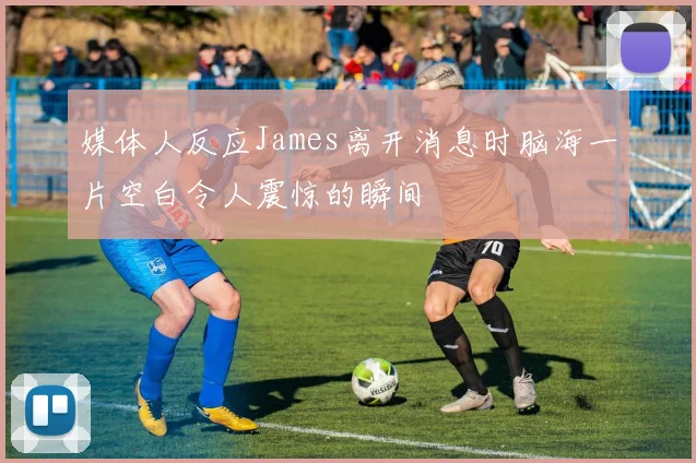 媒体人反应James离开消息时脑海一片空白令人震惊的瞬间