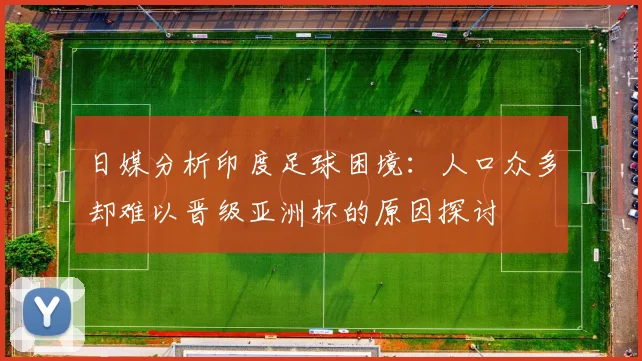 日媒分析印度足球困境：人口众多却难以晋级亚洲杯的原因探讨