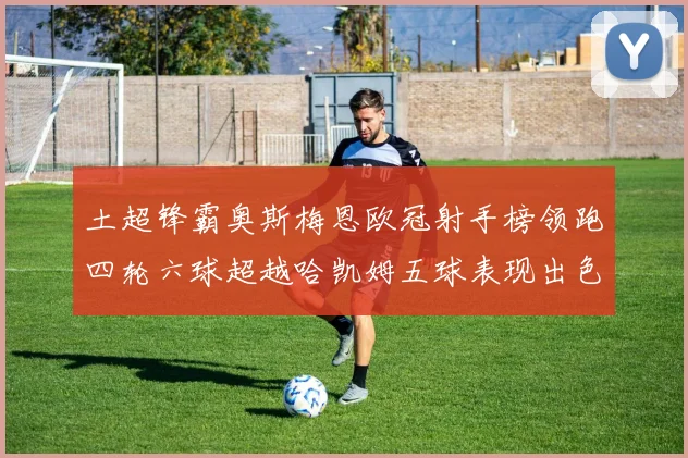 土超锋霸奥斯梅恩欧冠射手榜领跑四轮六球超越哈凯姆五球表现出色