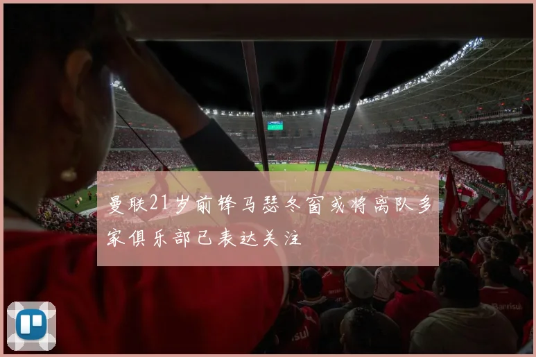 曼联21岁前锋马瑟冬窗或将离队多家俱乐部已表达关注