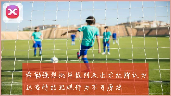 希勒强烈批评裁判未出示红牌认为达洛特的犯规行为不可原谅