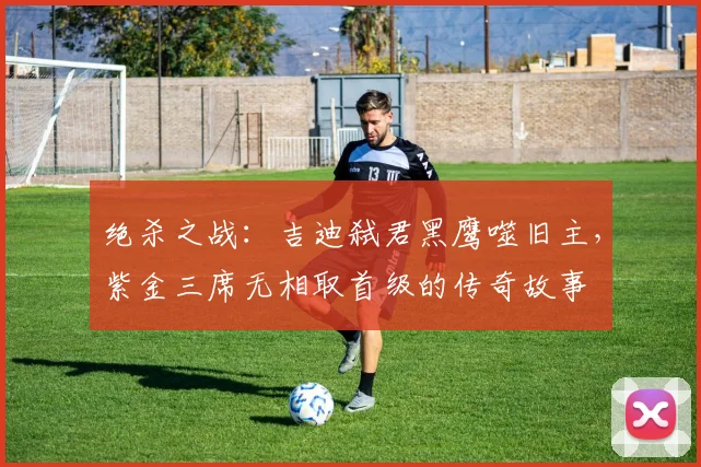 绝杀之战：吉迪弑君黑鹰噬旧主，紫金三席无相取首级的传奇故事