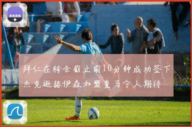 拜仁在转会截止前10分钟成功签下杰克逊赫伊森加盟皇马令人期待