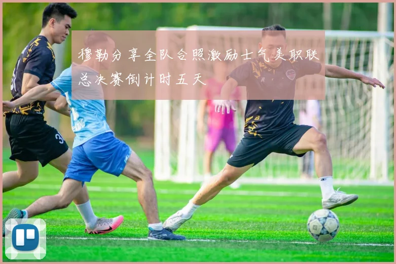 穆勒分享全队合照激励士气美职联总决赛倒计时五天