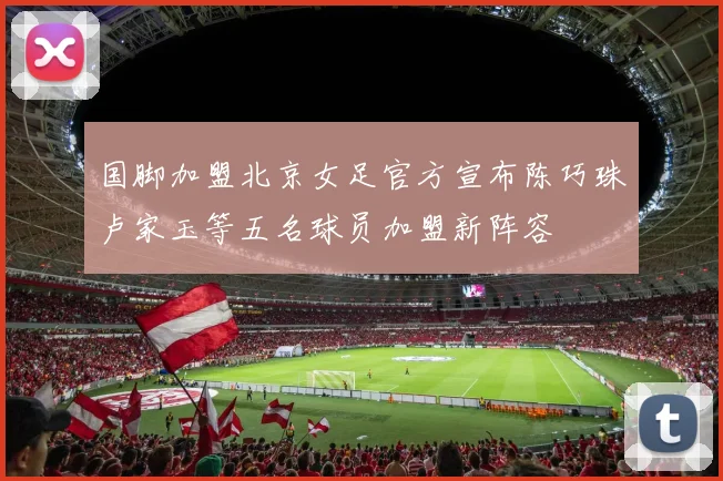 国脚加盟北京女足官方宣布陈巧珠卢家玉等五名球员加盟新阵容